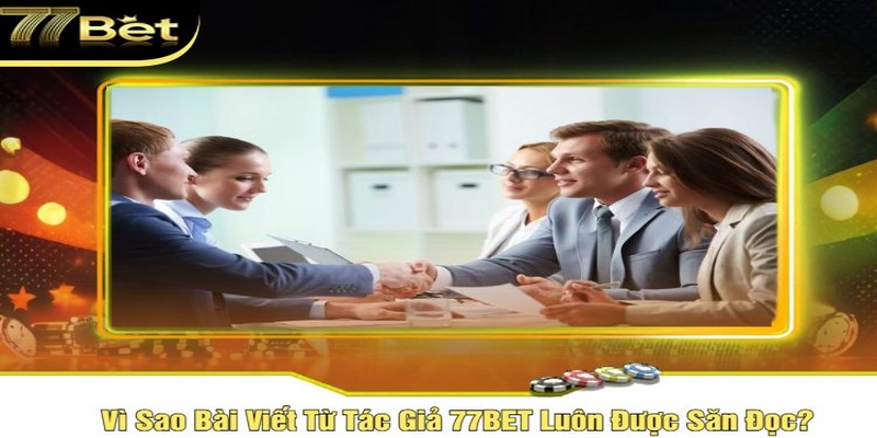 Tác Giả 77Bet - Khám Phá Trọn Vẹn Về Hành Trình Sáng Tạo 2 Đội ngũ thành công của tác giả 77bet